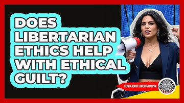 Does Libertarian Ethics Help With Ethical Guilt? - Learn About Libertarianism