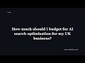 How much should I budget for AI search optimisation for my UK business?