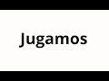 How to pronounce Jugamos
