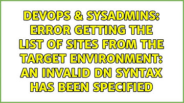 Error getting the list of sites from the target environment: An invalid dn syntax has been...