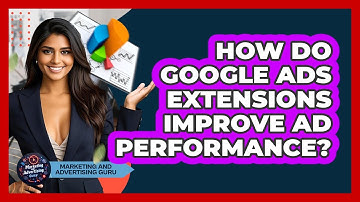 How Do Google Ads Extensions Improve Ad Performance? - Marketing and Advertising Guru