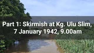 Part 1: Skirmish at Kg. Ulu Slim, 7 January 1942, 9.00am Part 1: Skirmish at Kg. Ulu Slim, 7 January 1942, 9.00am