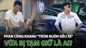 Phan Công Khanh "trùm buôn siêu xe" vừa bị t.ạ.m g.i.ữ là ai? | VTC14