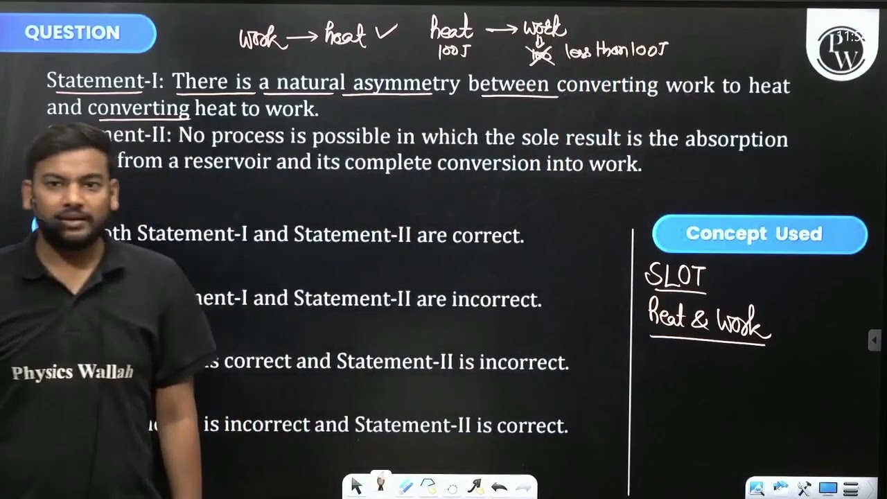 Statement-I: There is a natural asymmetry between converting work to heat and converting heat to....