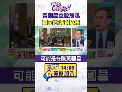 #狠狠抖內幕 #黃國昌 立院怒吼 #葉元之：非常恐怖