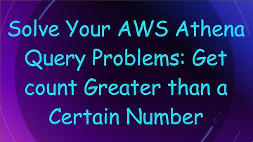 Solve Your AWS Athena Query Problems: Get count Greater than a Certain Number