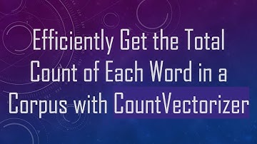 Efficiently Get the Total Count of Each Word in a Corpus with CountVectorizer