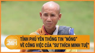 Tỉnh Phú Yên thông tin “nóng” về công việc của “sư Thích Minh Tuệ”