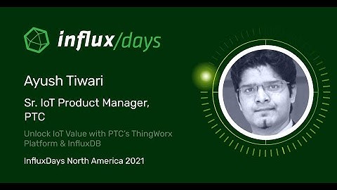 Ayush Tiwari [PTC] | Unlock IoT Value with PTC’s ThingWorx Platform & InfluxDB | InfluxDays NA 2021
