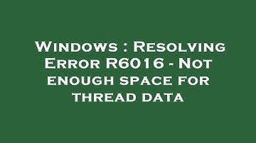 Windows : Resolving Error R6016 - Not enough space for thread data