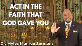 Dr Myles Munroe - ACT IN THE FAITH THAT GOD GAVE YOU