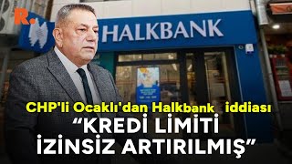 CHP'li Ocaklı'dan Halk Bank iddiası: Müşterinin kredi limiti izinsiz artırılmış