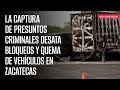 La captura de presuntos criminales desata bloqueos y quema de vehículos en Zacatecas