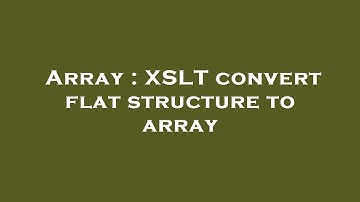 Array : XSLT convert flat structure to array