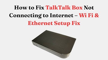 How to Fix TalkTalk Box Not Connecting to Internet – Wi Fi & Ethernet Setup Fix