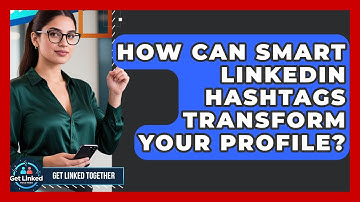 How Can Smart LinkedIn Hashtags Transform Your Profile? - Get Linked Together