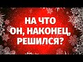 ЧТО ОН РЕШИЛ ПО ПОВОДУ ВАС? НА ЧТО ОН РЕШИТСЯ В БЛИЖАЙШЕЕ ВРЕМЯ?  его решение о вас