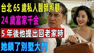台北65歲私人醫師照顧24歲富家千金,5年後他提出回老家時她鎖了別墅大門#真实故事#故事分享#民间故事#老人#台湾