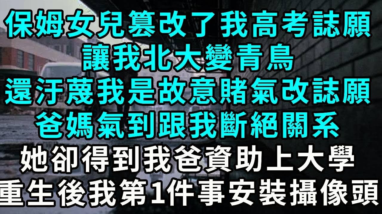 保姆女兒篡改了我的高考誌願，讓我北大變青鳥。還汙蔑我是故意賭氣改誌願，爸媽氣到跟我斷絕關系。我的人生陷入絕望，她卻得到我爸資助 再睜眼...