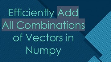 Efficiently Add All Combinations of Vectors in Numpy
