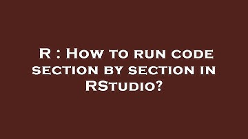R : How to run code section by section in RStudio?