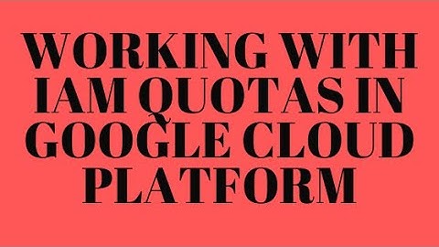WORKING WITH IAM QUOTAS IN GOOGLE CLOUD PLATFORM