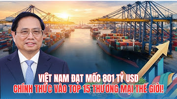 KINH TẾ VIỆT NAM CÁN MỐC 801 TỶ USD: CHÍNH THỨC VÀO TOP 15 THƯƠNG MẠI THẾ GIỚI