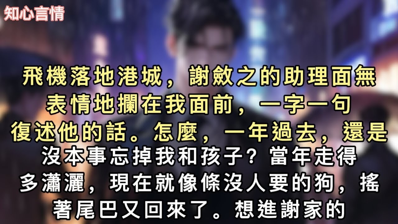 飛機落地港城，謝斂之的助理面無表情地攔在我面前，一字一句復述他的話。「怎麼，一年過去，還是沒本事忘掉我和孩子？」「當年走得多瀟灑，現在就像條沒人要的狗，搖著尾巴又回來了。」#小說 #一口氣看完