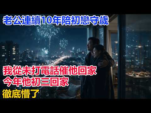 【完結】老公連續10年陪初戀守歲，我從未打電話催他回家，今年他初三回家後，徹底懵了 #夜讀人生  #深夜淺讀 #情感 #完结文 #情感故事 #一口气看完
