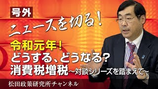 号外【ニュースを切る！】令和元年！どうする、どうなる？消費税増税　～対談シリーズを踏まえて～