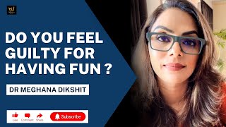 Do You Feel Guilty for Having Fun ? - Dr. Meghana Dikshit