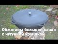 Обжиг большого казана 22 литра с чугунной крышкой