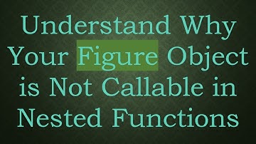Understand Why Your Figure Object is Not Callable in Nested Functions
