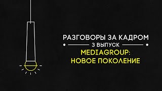 Разговоры за кадром #3. MediaGroup: новое поколение