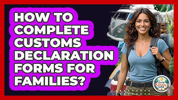 How To Complete Customs Declaration Forms For Families?