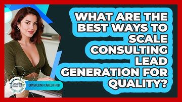 What Are The Best Ways To Scale Consulting Lead Generation For Quality? - Consulting Career Hub