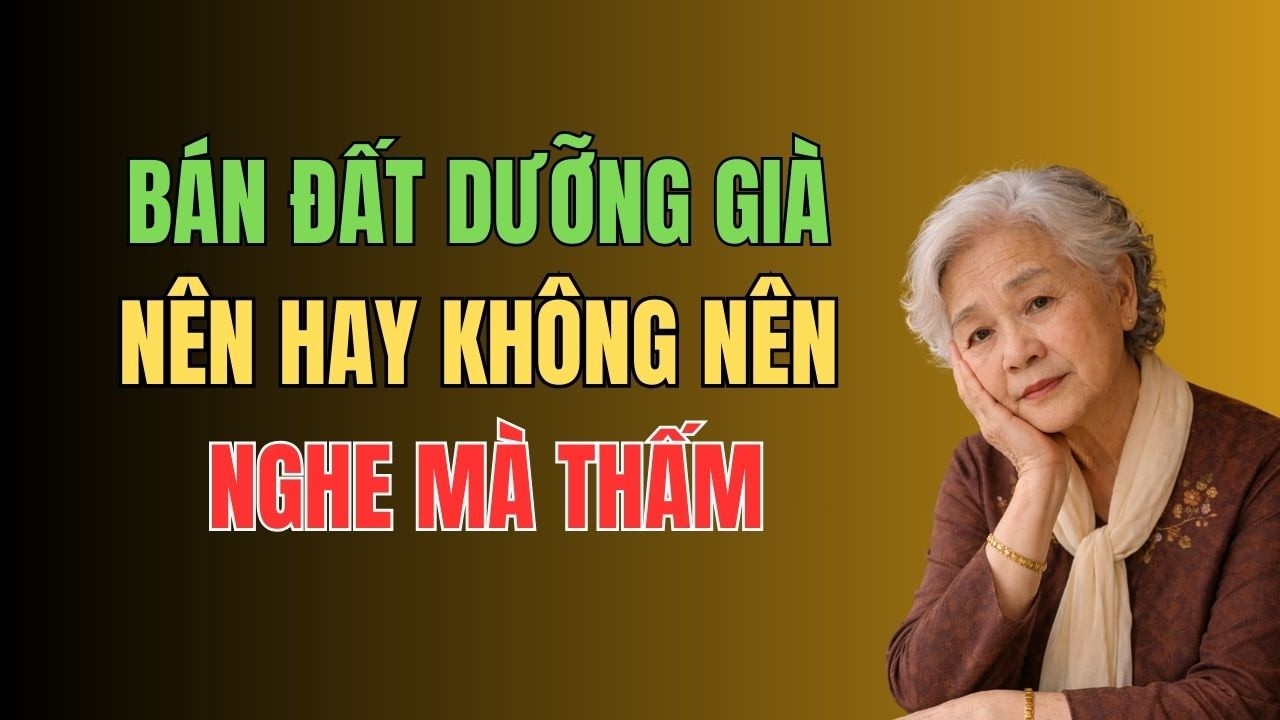 Nghe Mà Thấm Thía – Bán Đất Dưỡng Già, Liệu Có Thật Sự An Yên?