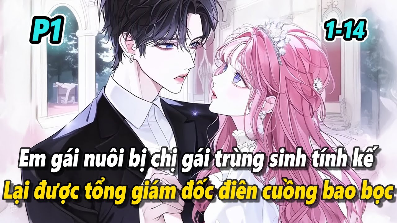 P1 | Em gái nuôi bị chị gái trùng sinh tính kế lại được tổng giám đốc điên cuồng bao bọc