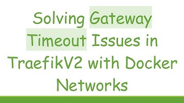 Solving Gateway Timeout Issues in TraefikV2 with Docker Networks