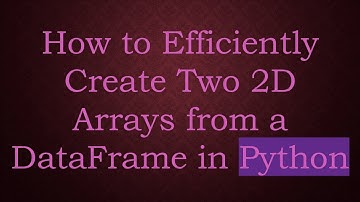 How to Efficiently Create Two 2D Arrays from a DataFrame in Python