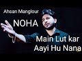 Main lut kar aayi hu nana  ahsan manglour  noha