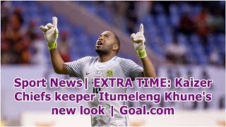 Sport news| extra time: kaizer chiefs keeper itumeleng khune's new
look | goal.com