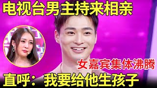 电视台男主持来相亲！女嘉宾看到后集体沸腾！更有直呼：我要给他生孩子【金星相亲秀】