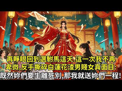 再睜眼回到選駙馬這天。這一次我不再卑微，反手撕碎白蓮花假面：既然你們要生離死別，那我就送你們一程！