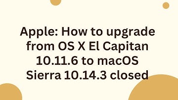 Apple: How to upgrade from OS X El Capitan 10.11.6 to macOS Sierra 10.14.3 closed