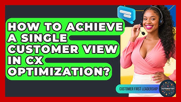 How To Achieve A Single Customer View In CX Optimization? - Customer First Leadership