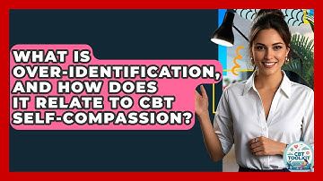 What Is Over-identification, And How Does It Relate To CBT Self-compassion? - CBT Toolkit