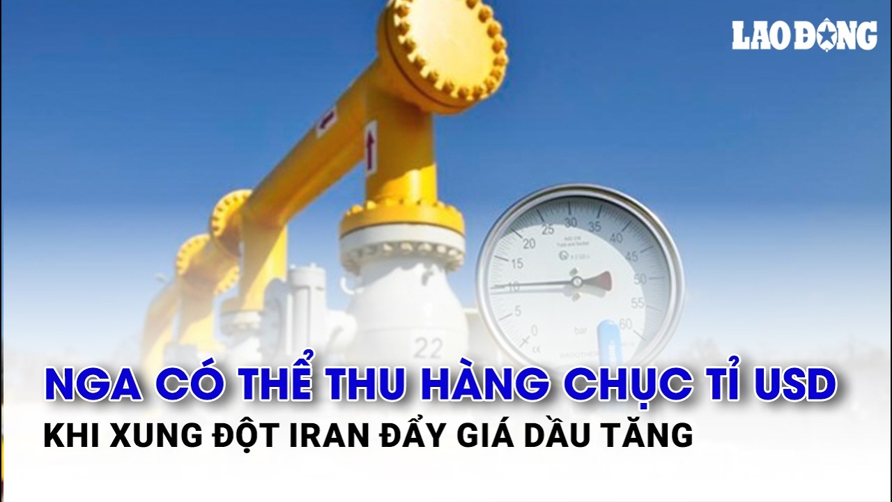 Nga có thể thu hàng chục tỉ USD khi xung đột Iran đẩy giá dầu tăng| Báo Lao Động