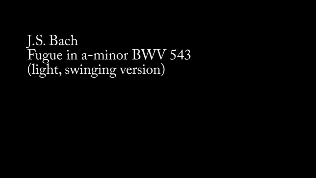 Watch J.S. Bach - Fugue in a minor BWV 543 light, swinging version on YouTube Watch J.S. Bach - Fugue in a minor BWV 543 light, swinging version on YouTube