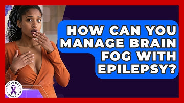 How Can You Manage Brain Fog With Epilepsy? - Epilepsy Wellness Hub